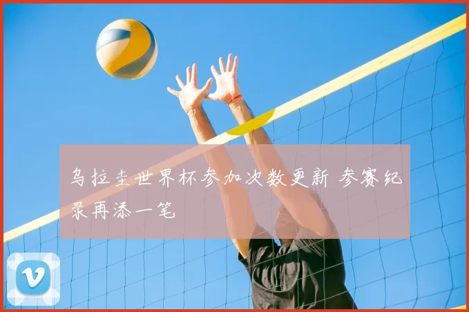 乌拉圭世界杯参加次数更新 参赛纪录再添一笔