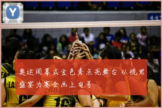 奥运闭幕式金色秀点亮舞台 以视觉盛宴为赛会画上句号