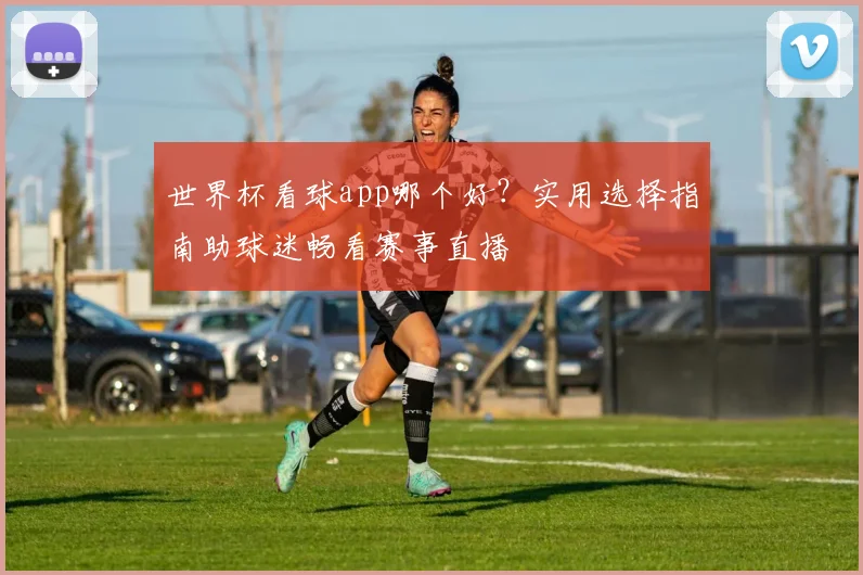 世界杯看球app哪个好?实用选择指南助球迷畅看赛事直播