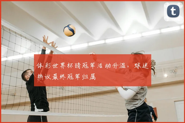 体彩世界杯猜冠军活动升温,球迷热议最终冠军归属