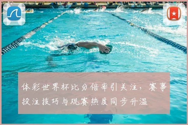体彩世界杯比分倍率引关注,赛事投注技巧与观赛热度同步升温