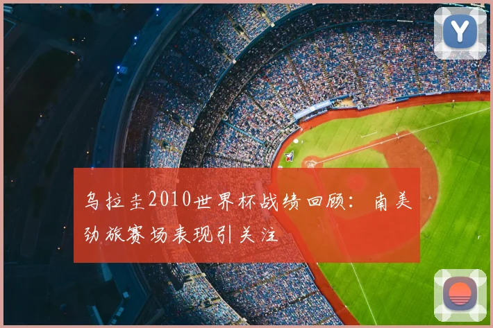 乌拉圭2010世界杯战绩回顾：南美劲旅赛场表现引关注