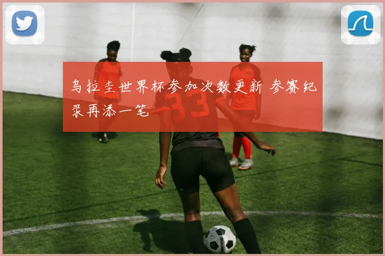 乌拉圭世界杯参加次数更新 参赛纪录再添一笔