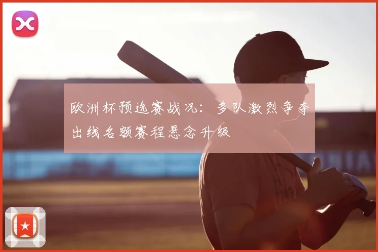 欧洲杯预选赛战况:多队激烈争夺出线名额赛程悬念升级