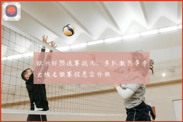 欧洲杯预选赛战况:多队激烈争夺出线名额赛程悬念升级