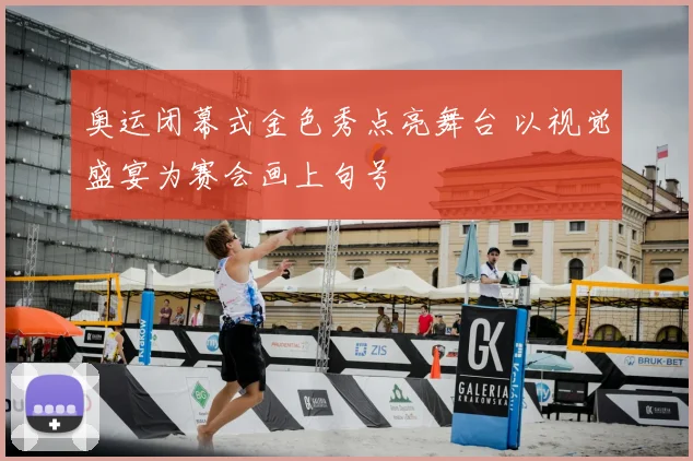 奥运闭幕式金色秀点亮舞台 以视觉盛宴为赛会画上句号