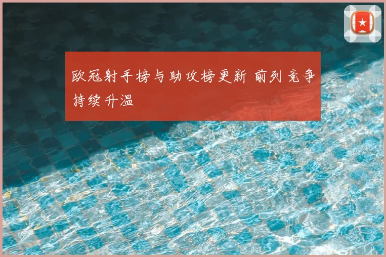 欧冠射手榜与助攻榜更新 前列竞争持续升温